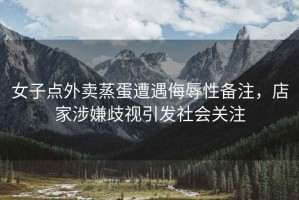 女子點外賣蒸蛋遭遇侮辱性備注，店家涉嫌歧視引發社會關注