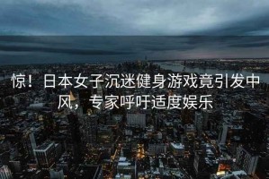 驚！日本女子沉迷健身游戲竟引發中風，專家呼吁適度娛樂