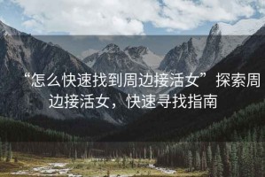 “怎么快速找到周邊接活女”探索周邊接活女，快速尋找指南