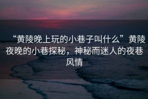 “黃陵晚上玩的小巷子叫什么”黃陵夜晚的小巷探秘，神秘而迷人的夜巷風情
