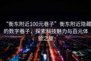 “衡東附近100元巷子”衡東附近隱藏的數(shù)字巷子，探索科技魅力與百元體驗之旅