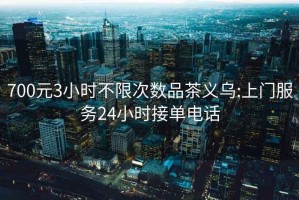 700元3小時不限次數品茶義烏:上門服務24小時接單電話
