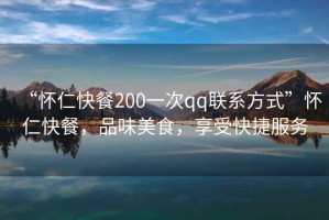 “懷仁快餐200一次qq聯系方式”懷仁快餐，品味美食，享受快捷服務
