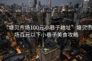 “塘貝市場100元小巷子地址”塘貝市場百元以下小巷子美食攻略