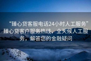 “臻心貸客服電話24小時(shí)人工服務(wù)”臻心貸客戶服務(wù)熱線，全天候人工服務(wù)，解答您的金融疑問