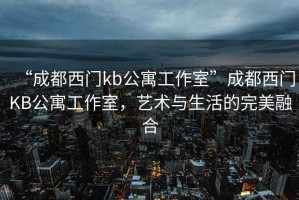 “成都西門kb公寓工作室”成都西門KB公寓工作室，藝術與生活的完美融合