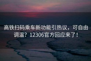 高鐵掃碼乘車新功能引熱議，可自由調溫？12306官方回應來了！