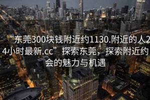 “東莞300塊錢附近約1130.附近的人24小時最新.cc”探索東莞，探索附近約會的魅力與機遇