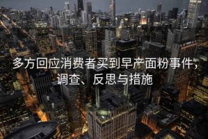 多方回應(yīng)消費者買到早產(chǎn)面粉事件，調(diào)查、反思與措施