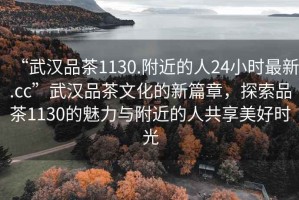 “武漢品茶1130.附近的人24小時最新.cc”武漢品茶文化的新篇章，探索品茶1130的魅力與附近的人共享美好時光