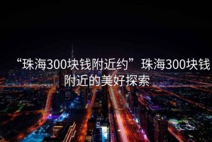 “珠海300塊錢附近約”珠海300塊錢附近的美好探索