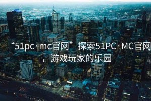 “51pc·mc官網”探索51PC·MC官網，游戲玩家的樂園