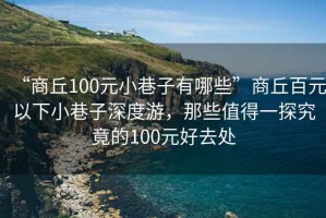 “商丘100元小巷子有哪些”商丘百元以下小巷子深度游，那些值得一探究竟的100元好去處