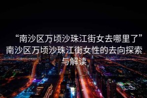 “南沙區萬頃沙珠江街女去哪里了”南沙區萬頃沙珠江街女性的去向探索與解讀