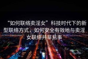 “如何聯絡賣淫女”科技時代下的新型聯絡方式，如何安全有效地與賣淫女聯絡并非易事