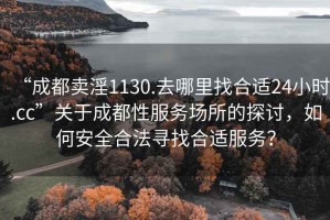 “成都賣淫1130.去哪里找合適24小時.cc”關于成都性服務場所的探討，如何安全合法尋找合適服務？