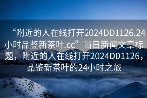 “附近的人在線打開2024DD1126.24小時品鑒新茶葉.cc”當日新聞文章標題，附近的人在線打開2024DD1126，品鑒新茶葉的24小時之旅