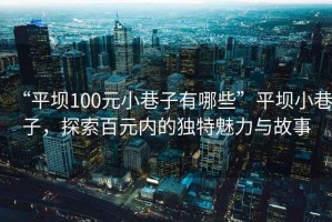 “平壩100元小巷子有哪些”平壩小巷子，探索百元內的獨特魅力與故事