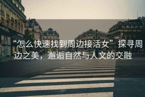 “怎么快速找到周邊接活女”探尋周邊之美，邂逅自然與人文的交融