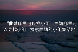 “曲靖哪里可以找小組”曲靖哪里可以尋找小組—探索曲靖的小組集結(jié)地