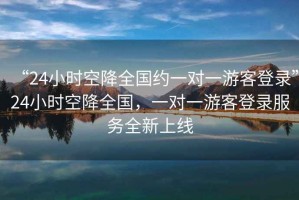 “24小時空降全國約一對一游客登錄”24小時空降全國，一對一游客登錄服務全新上線