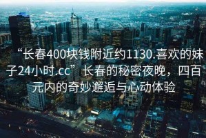 “長春400塊錢附近約1130.喜歡的妹子24小時.cc”長春的秘密夜晚，四百元內的奇妙邂逅與心動體驗