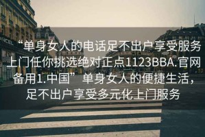“單身女人的電話足不出戶享受服務(wù)上門任你挑選絕對正點1123BBA.官網(wǎng)備用1.中國”單身女人的便捷生活，足不出戶享受多元化上門服務(wù)