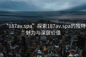 “187av.spa”探索187av.spa的獨特魅力與深層價值