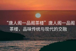 “唐人閣一品閣茶樓”唐人閣一品閣茶樓，品味傳統與現代的交融