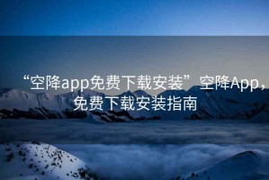 “空降app免費下載安裝”空降App，免費下載安裝指南