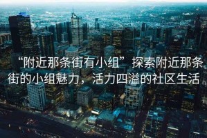 “附近那條街有小組”探索附近那條街的小組魅力，活力四溢的社區生活