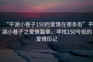 “平湖小巷子150的愛情在哪條街”平湖小巷子之愛情篇章，尋找150號街的愛情印記