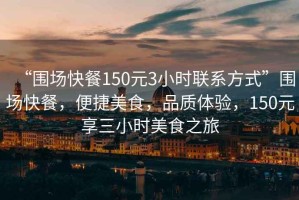 “圍場快餐150元3小時聯系方式”圍場快餐，便捷美食，品質體驗，150元享三小時美食之旅