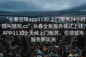 “長春空降app1130.上門服務24小時隨叫隨到.cc”長春全新服務模式上線，APP 1130全天候上門服務，引領城市服務新風尚
