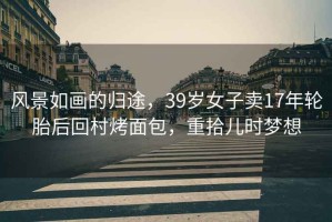 風(fēng)景如畫的歸途，39歲女子賣17年輪胎后回村烤面包，重拾兒時(shí)夢(mèng)想