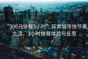 “300元快餐3小時”探索城市快節(jié)奏生活，3小時快餐體驗與反思