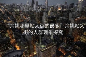 “余姚哪里站大街的最多”余姚站大街的人群現象探究