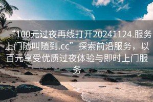 “100元過(guò)夜再線打開(kāi)20241124.服務(wù)上門(mén)隨叫隨到.cc”探索前沿服務(wù)，以百元享受優(yōu)質(zhì)過(guò)夜體驗(yàn)與即時(shí)上門(mén)服務(wù)