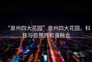 “泉州四大花園”泉州四大花園，科技與自然的和諧融合