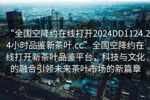 “全國空降約在線打開2024DD1124.24小時品鑒新茶葉.cc”全國空降約在線打開新茶葉品鑒平臺，科技與文化的融合引領未來茶葉市場的新篇章
