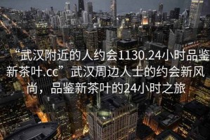 “武漢附近的人約會(huì)1130.24小時(shí)品鑒新茶葉.cc”武漢周邊人士的約會(huì)新風(fēng)尚，品鑒新茶葉的24小時(shí)之旅