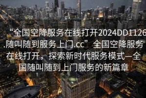 “全國空降服務在線打開2024DD1126.隨叫隨到服務上門.cc”全國空降服務在線打開，探索新時代服務模式—全國隨叫隨到上門服務的新篇章