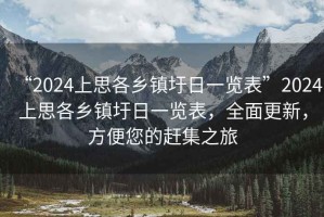 “2024上思各鄉(xiāng)鎮(zhèn)圩日一覽表”2024上思各鄉(xiāng)鎮(zhèn)圩日一覽表，全面更新，方便您的趕集之旅