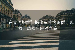 “東莞約炮群”揭秘東莞約炮群，現象、風險與應對之策