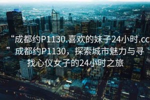 “成都約P1130.喜歡的妹子24小時.cc”成都約P1130，探索城市魅力與尋找心儀女子的24小時之旅