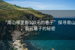 “南山哪里有100元的巷子”探尋南山，百元巷子的秘密