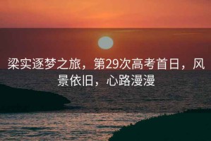 梁實逐夢之旅，第29次高考首日，風景依舊，心路漫漫