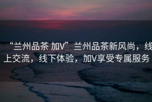 “蘭州品茶 加V”蘭州品茶新風尚，線上交流，線下體驗，加V享受專屬服務