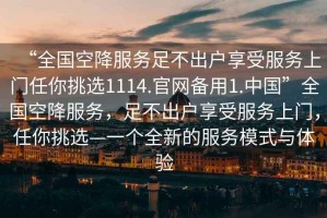 “全國空降服務足不出戶享受服務上門任你挑選1114.官網備用1.中國”全國空降服務，足不出戶享受服務上門，任你挑選—一個全新的服務模式與體驗