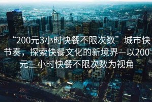 “200元3小時快餐不限次數”城市快節奏，探索快餐文化的新境界—以200元三小時快餐不限次數為視角